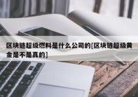 区块链超级燃料是什么公司的[区块链超级黄金是不是真的]