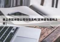 非上市区块链公司估值高吗[区块链交易所上市]