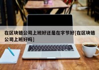 在区块链公司上班好还是在字节好[在区块链公司上班好吗]