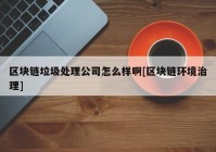 区块链垃圾处理公司怎么样啊[区块链环境治理]