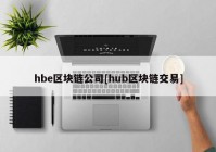 hbe区块链公司[hub区块链交易]