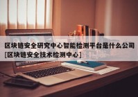 区块链安全研究中心智能检测平台是什么公司[区块链安全技术检测中心]