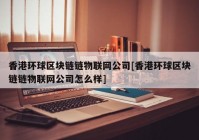 香港环球区块链链物联网公司[香港环球区块链链物联网公司怎么样]