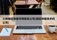 三明做区块链可研报告公司[做区块链技术的公司]